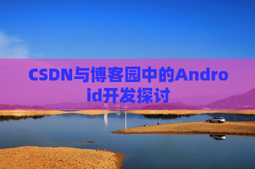CSDN与博客园中的Android开发探讨