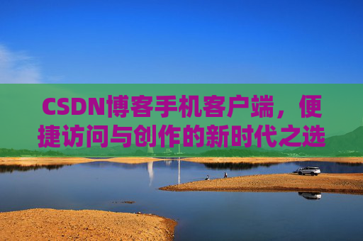 CSDN博客手机客户端，便捷访问与创作的新时代之选